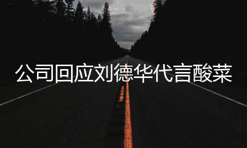 网友德华代言的是言酸回应华代华为刘德刘公司菜