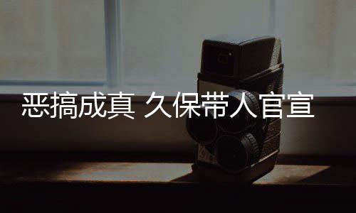 保带宣过行恶搞 久节衍人官愚人月正作6去的死神生名式刊成真