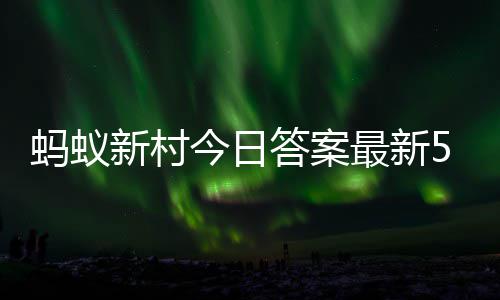 新村新村答案答题答案蚂蚁蚂蚁今日1日5月最新正确